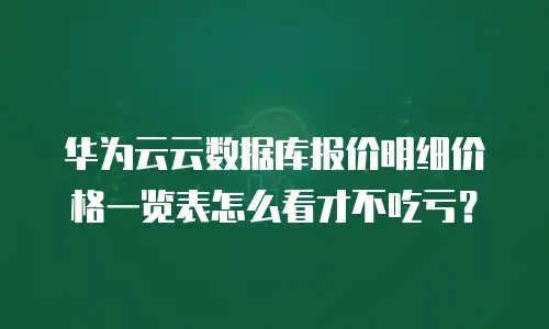 华为云云数据库报价明细价格一览表怎么看才不吃亏？