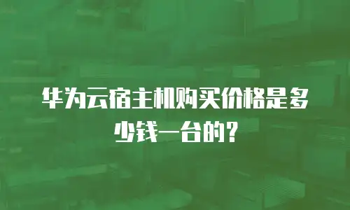 华为云宿主机购买价格是多少钱一台的？