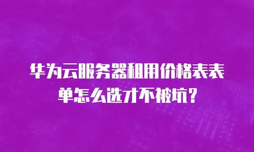 华为云服务器租用价格表表单怎么选才不被坑？