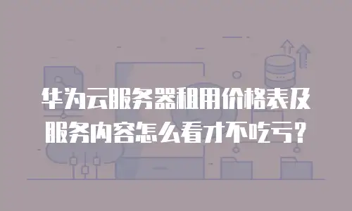 华为云服务器租用价格表及服务内容怎么看才不吃亏？