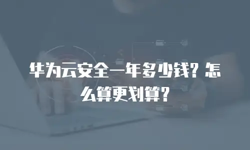 华为云安全一年多少钱？怎么算更划算？