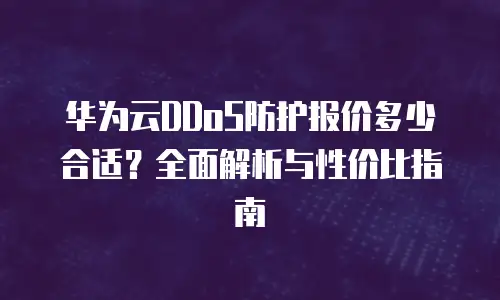 华为云DDoS防护报价多少合适？全面解析与性价比指南