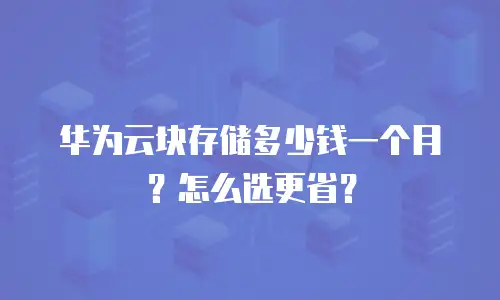 华为云块存储多少钱一个月？怎么选更省？