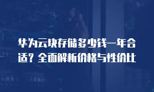 华为云块存储多少钱一年合适？全面解析价格与性价比