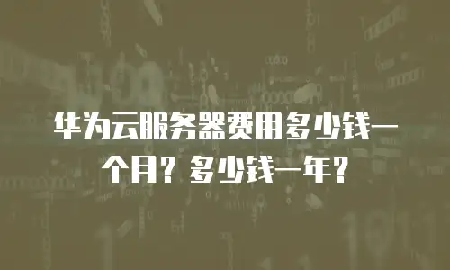 华为云服务器费用多少钱一个月？多少钱一年？