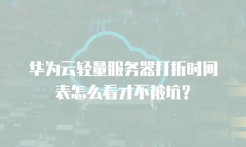 华为云轻量服务器打折时间表怎么看才不被坑？