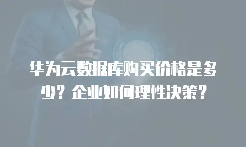 华为云数据库购买价格是多少？企业如何理性决策？