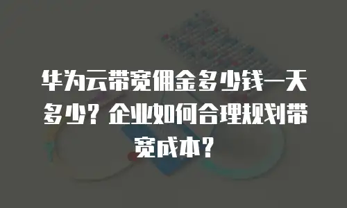 华为云带宽佣金多少钱一天多少？企业如何合理规划带宽成本？