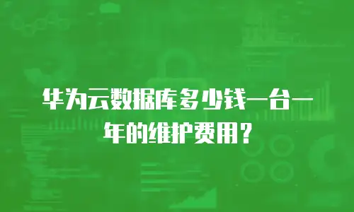 华为云数据库多少钱一台一年的维护费用？