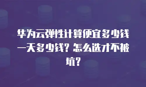 华为云弹性计算便宜多少钱一天多少钱？怎么选才不被坑？