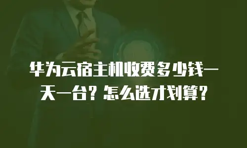 华为云宿主机收费多少钱一天一台？怎么选才划算？