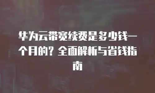 华为云带宽续费是多少钱一个月的？全面解析与省钱指南