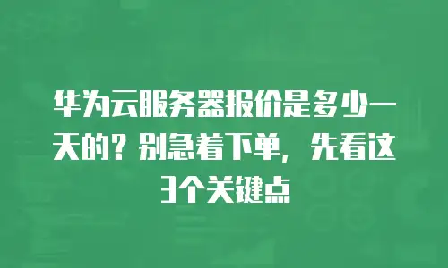 华为云服务器报价是多少一天的？别急着下单，先看这3个关键点