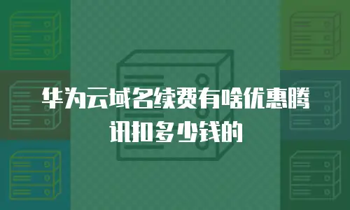 华为云域名续费有啥优惠腾讯扣多少钱的