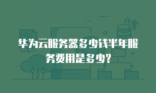 华为云服务器多少钱半年服务费用是多少？