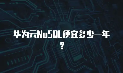 华为云NoSQL便宜多少一年？
