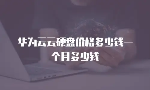 华为云云硬盘价格多少钱一个月多少钱