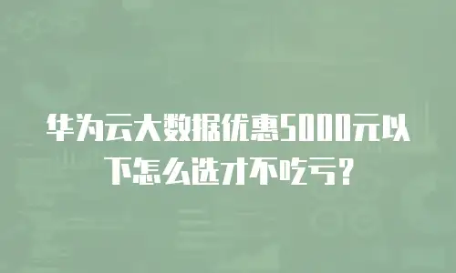 华为云大数据优惠5000元以下怎么选才不吃亏？