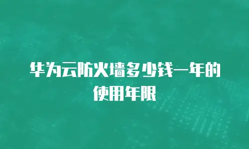 华为云防火墙多少钱一年的使用年限