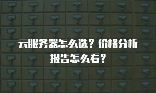 云服务器怎么选？价格分析报告怎么看？