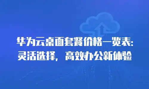 华为云桌面套餐价格一览表：灵活选择，高效办公新体验