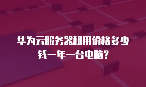 华为云服务器租用价格多少钱一年一台电脑？