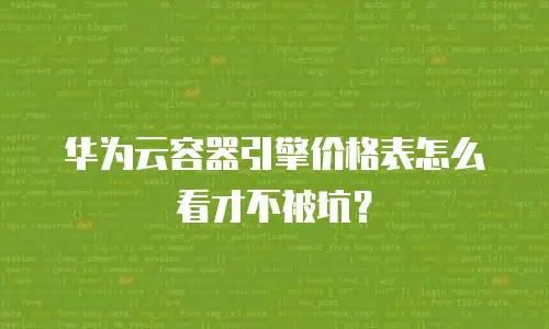 华为云容器引擎价格表怎么看才不被坑？