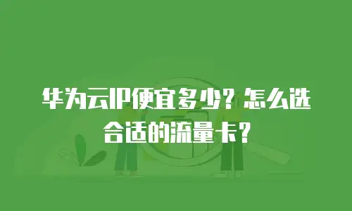 华为云IP便宜多少？怎么选合适的流量卡？
