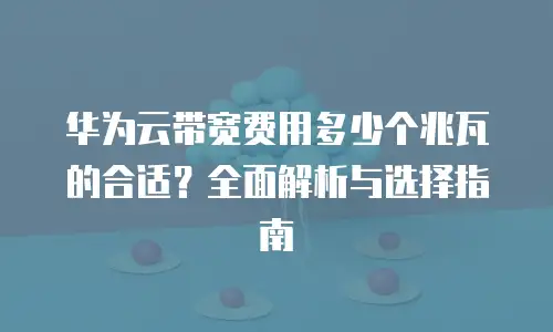 华为云带宽费用多少个兆瓦的合适？全面解析与选择指南