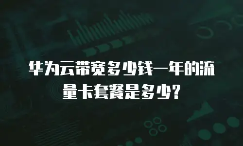 华为云带宽多少钱一年的流量卡套餐是多少？