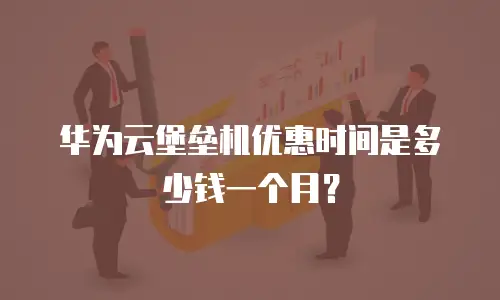 华为云堡垒机优惠时间是多少钱一个月？