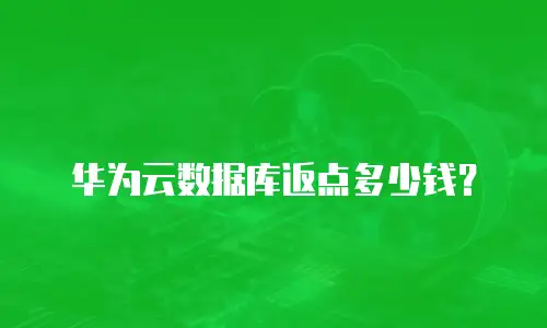华为云数据库返点多少钱？
