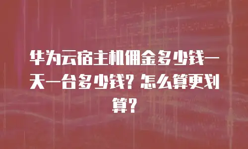 华为云宿主机佣金多少钱一天一台多少钱？怎么算更划算？