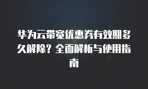 华为云带宽优惠券有效期多久解除？全面解析与使用指南