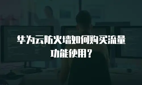 华为云防火墙如何购买流量功能使用？