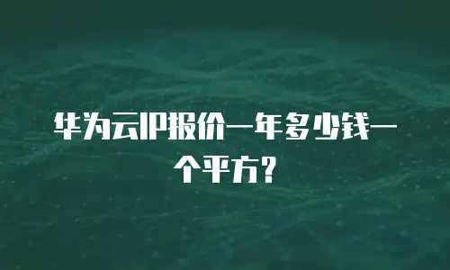 华为云IP报价一年多少钱一个平方？