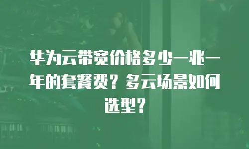 华为云带宽价格多少一兆一年的套餐费？多云场景如何选型？