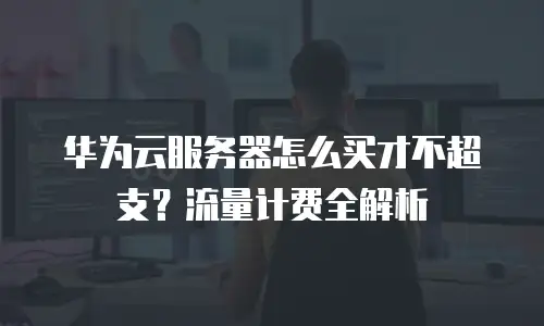 华为云服务器怎么买才不超支？流量计费全解析