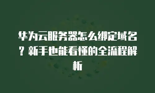 华为云服务器怎么绑定域名？新手也能看懂的全流程解析