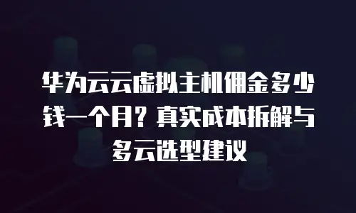 华为云云虚拟主机佣金多少钱一个月？真实成本拆解与多云选型建议