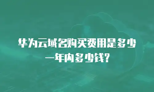 华为云域名购买费用是多少一年内多少钱？