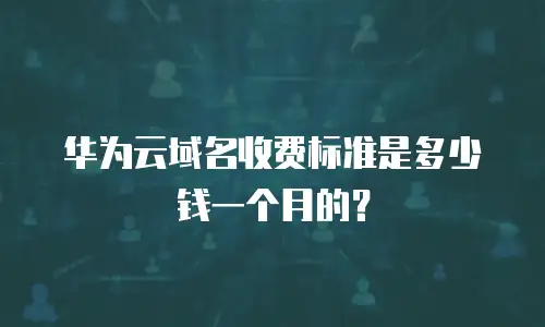 华为云域名收费标准是多少钱一个月的？
