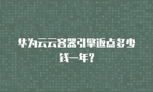 华为云云容器引擎返点多少钱一年？
