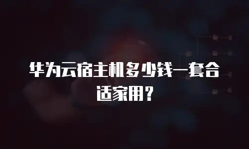 华为云宿主机多少钱一套合适家用？