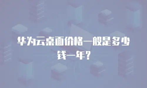 华为云桌面价格一般是多少钱一年？