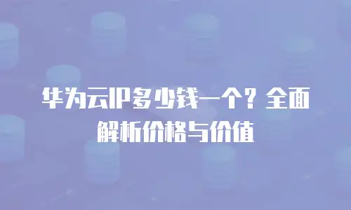 华为云IP多少钱一个？全面解析价格与价值
