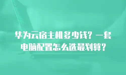 华为云宿主机多少钱？一套电脑配置怎么选最划算？