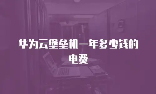 华为云堡垒机一年多少钱的电费