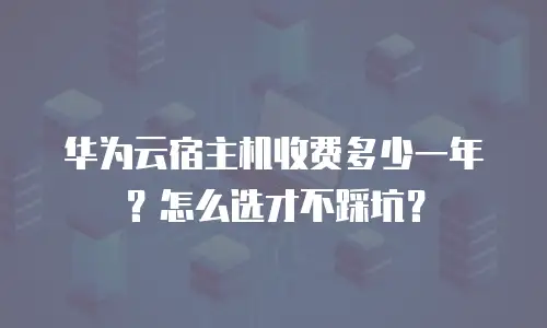 华为云宿主机收费多少一年？怎么选才不踩坑？