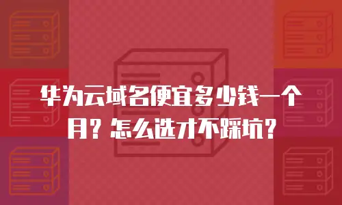 华为云域名便宜多少钱一个月？怎么选才不踩坑？